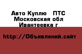 Авто Куплю - ПТС. Московская обл.,Ивантеевка г.